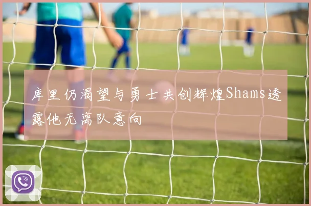 库里仍渴望与勇士共创辉煌Shams透露他无离队意向