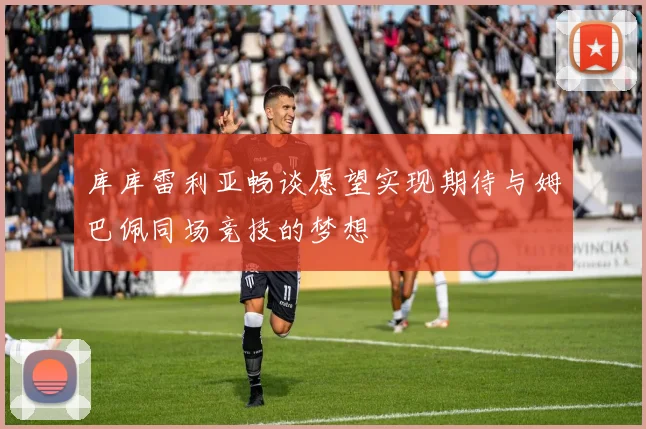 库库雷利亚畅谈愿望实现期待与姆巴佩同场竞技的梦想