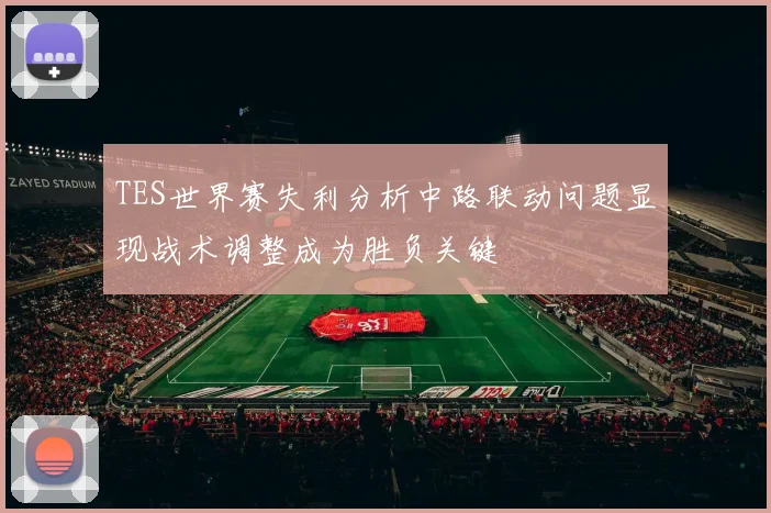 TES世界赛失利分析中路联动问题显现战术调整成为胜负关键