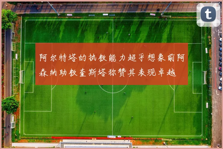 阿尔特塔的执教能力超乎想象前阿森纳助教奎斯塔称赞其表现卓越