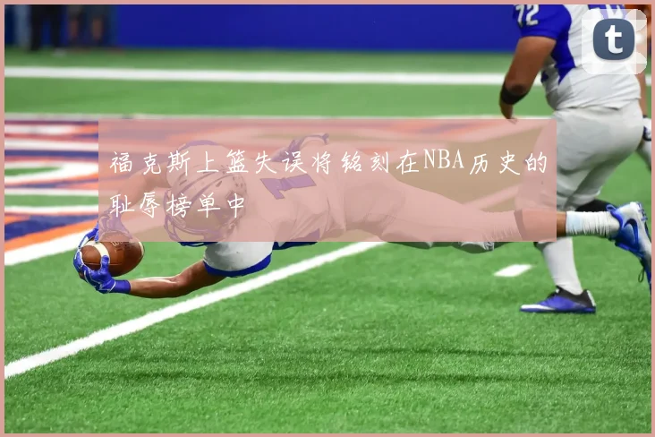 福克斯上篮失误将铭刻在NBA历史的耻辱榜单中